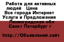 Работа для активных людей › Цена ­ 40 000 - Все города Интернет » Услуги и Предложения   . Ленинградская обл.,Санкт-Петербург г.
